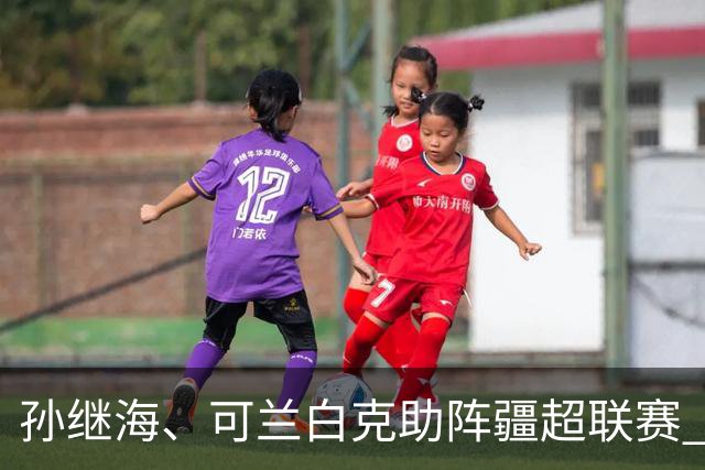 孙继海、可兰白克助阵疆超联赛 伊犁队遭遇世界波绝平