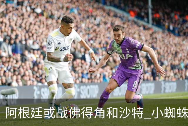 阿根廷或战佛得角&沙特 小蜘蛛：不怕西班牙但避开最好